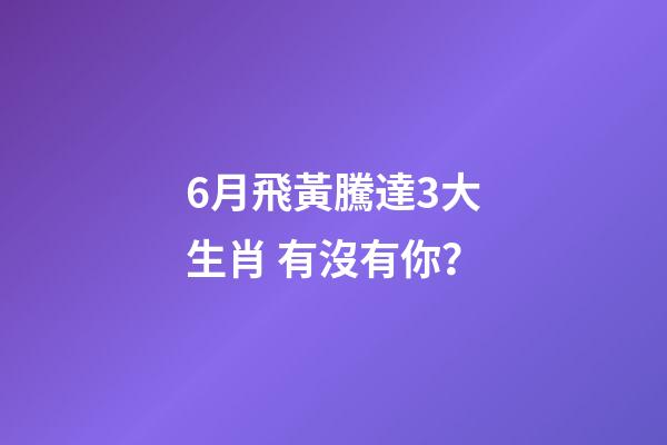 6月飛黃騰達3大生肖 有沒有你？
